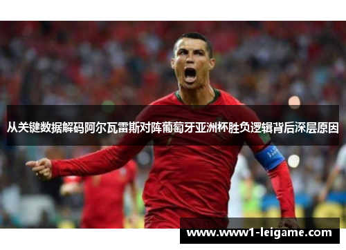 从关键数据解码阿尔瓦雷斯对阵葡萄牙亚洲杯胜负逻辑背后深层原因 从关键数据解码阿尔瓦雷斯对阵葡萄牙亚洲杯胜负逻辑背后深层原因