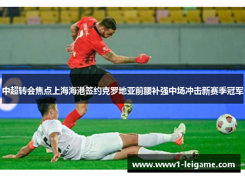中超转会焦点上海海港签约克罗地亚前腰补强中场冲击新赛季冠军 中超转会焦点上海海港签约克罗地亚前腰补强中场冲击新赛季冠军