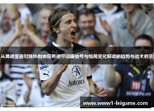 从莫德里奇对阵热刺表现看德甲回暖信号与格局变化解读新趋势与战术启示 从莫德里奇对阵热刺表现看德甲回暖信号与格局变化解读新趋势与战术启示