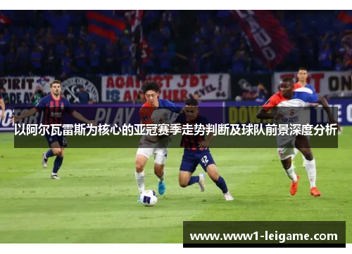 以阿尔瓦雷斯为核心的亚冠赛季走势判断及球队前景深度分析 以阿尔瓦雷斯为核心的亚冠赛季走势判断及球队前景深度分析
