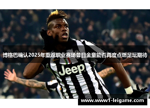 博格巴确认2025年重返职业赛场昔日金童能否再度点燃足坛期待 博格巴确认2025年重返职业赛场昔日金童能否再度点燃足坛期待