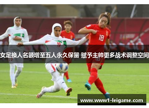 女足换人名额增至五人永久保留 赋予主帅更多战术调整空间 女足换人名额增至五人永久保留 赋予主帅更多战术调整空间