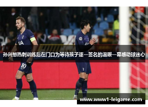 孙兴慜热刺训练后在门口为等待孩子逐一签名的温暖一幕感动球迷心