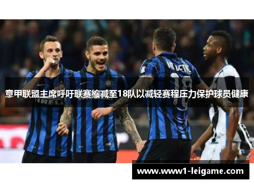 意甲联盟主席呼吁联赛缩减至18队以减轻赛程压力保护球员健康