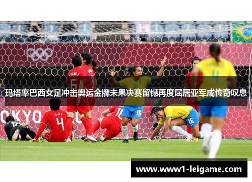 玛塔率巴西女足冲击奥运金牌未果决赛留憾再度屈居亚军成传奇叹息 玛塔率巴西女足冲击奥运金牌未果决赛留憾再度屈居亚军成传奇叹息