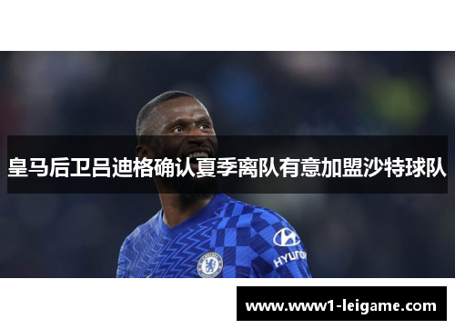 皇马后卫吕迪格确认夏季离队有意加盟沙特球队