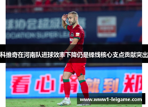 科维奇在河南队进球效率下降仍是锋线核心支点贡献突出