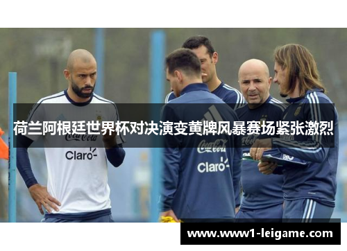 荷兰阿根廷世界杯对决演变黄牌风暴赛场紧张激烈 荷兰阿根廷世界杯对决演变黄牌风暴赛场紧张激烈