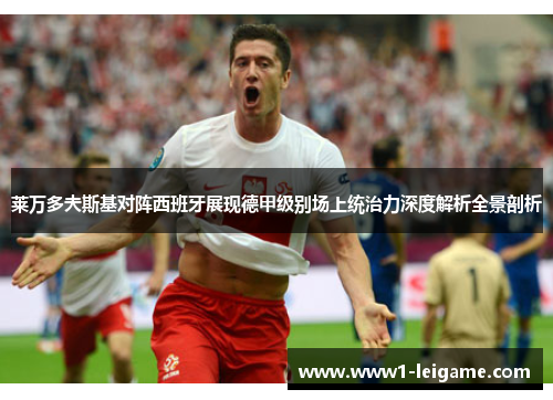 莱万多夫斯基对阵西班牙展现德甲级别场上统治力深度解析全景剖析 莱万多夫斯基对阵西班牙展现德甲级别场上统治力深度解析全景剖析