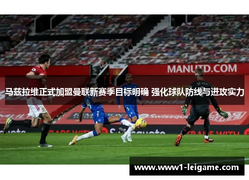 马兹拉维正式加盟曼联新赛季目标明确 强化球队防线与进攻实力