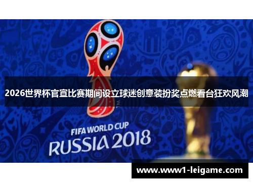 2026世界杯官宣比赛期间设立球迷创意装扮奖点燃看台狂欢风潮 2026世界杯官宣比赛期间设立球迷创意装扮奖点燃看台狂欢风潮