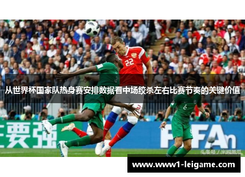 从世界杯国家队热身赛安排数据看中场绞杀左右比赛节奏的关键价值 从世界杯国家队热身赛安排数据看中场绞杀左右比赛节奏的关键价值
