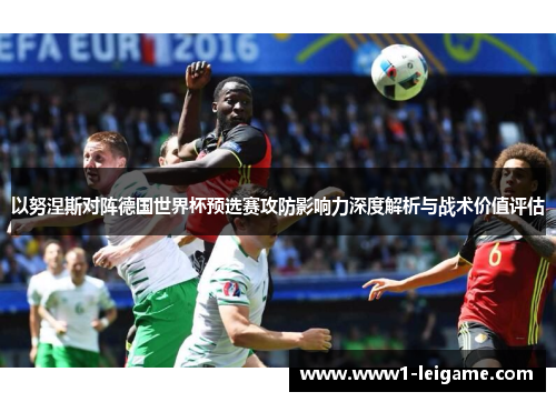 以努涅斯对阵德国世界杯预选赛攻防影响力深度解析与战术价值评估 以努涅斯对阵德国世界杯预选赛攻防影响力深度解析与战术价值评估