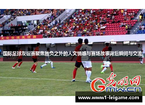 国际足球友谊赛聚焦胜负之外的人文情感与赛场故事背后瞬间与交流 国际足球友谊赛聚焦胜负之外的人文情感与赛场故事背后瞬间与交流