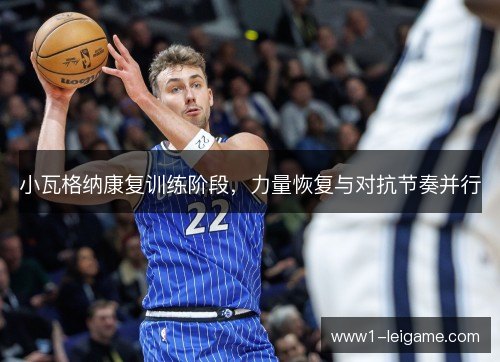 小瓦格纳康复训练阶段,力量恢复与对抗节奏并行 小瓦格纳康复训练阶段,力量恢复与对抗节奏并行
