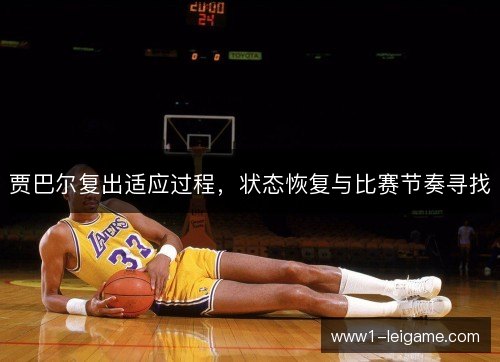 贾巴尔复出适应过程,状态恢复与比赛节奏寻找 贾巴尔复出适应过程,状态恢复与比赛节奏寻找